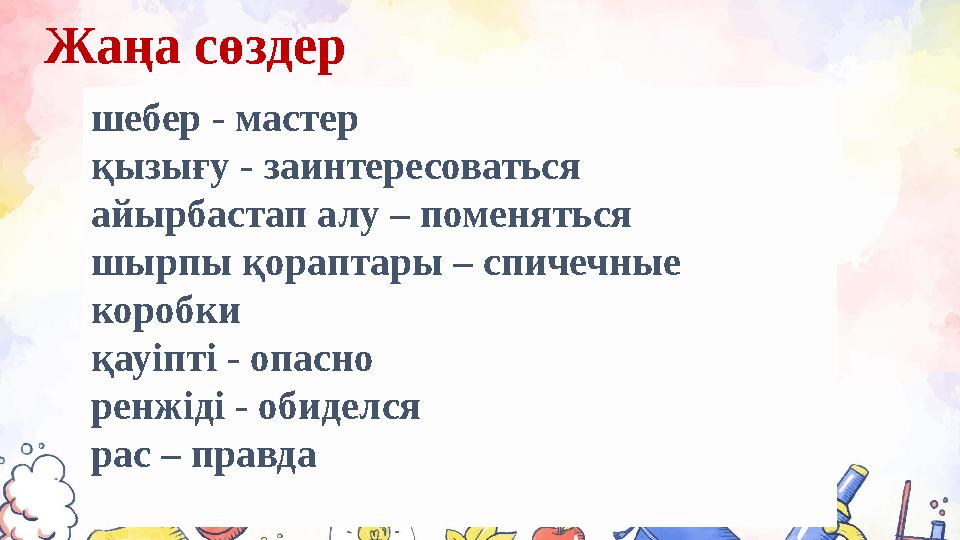 Жаңа сөздер шебер - мастер қызығу - заинтересоваться айырбастап алу – поменяться шырпы қораптары – спичечные коробки қауіпті -