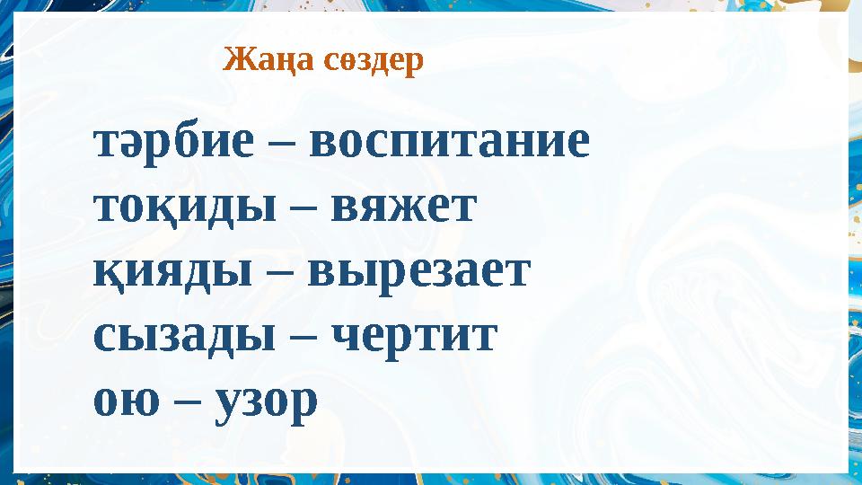 Жаңа сөздер тәрбие – воспитание тоқиды – вяжет қияды – вырезает сызады – чертит ою – узор