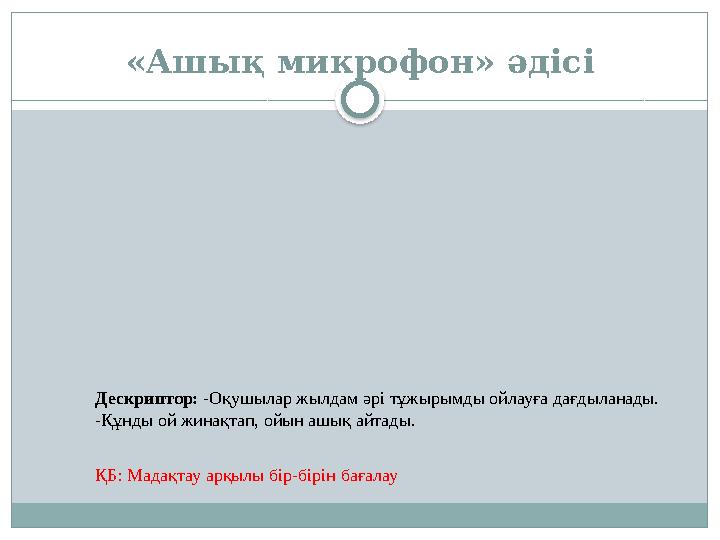 «Ашық микрофон» әдісі Дескриптор: -Оқушылар жылдам әрі тұжырымды ойлауға дағдыланады. -Құнды ой жинақтап, ойын ашық айтады. Қ