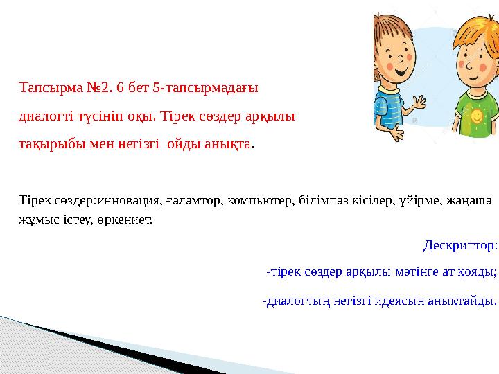 Тапсырма №2. 6 бет 5-тапсырмадағы диалогті түсініп оқы. Тірек сөздер арқылы тақырыбы мен негізгі ойды анықта. Тірек сөздер