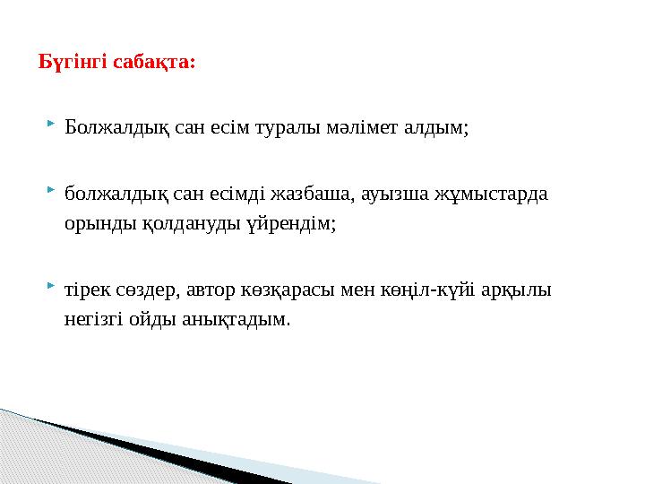 Болжалдық сан есім туралы мәлімет алдым; болжалдық сан есімді жазбаша, ауызша жұмыстарда орынды қолдануды үйрендім; ті