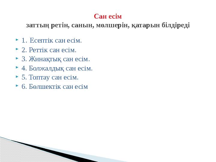 1. Есептік сан есім. 2. Реттік сан есім. 3. Жинақтық сан есім. 4. Болжалдық сан есім. 5. Топтау сан есім. 6. Бөлшектік