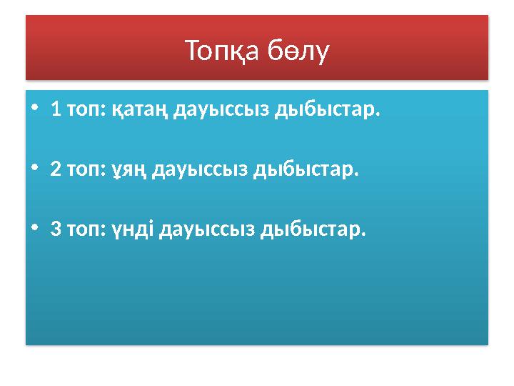 Топқа бөлу •1 топ: қатаң дауыссыз дыбыстар. •2 топ: ұяң дауыссыз дыбыстар. •3 топ: үнді дауыссыз дыбыстар.