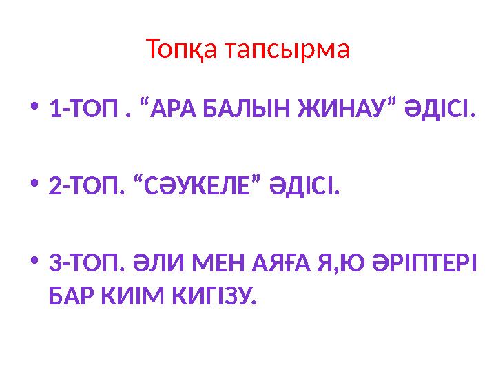 Топқа тапсырма •1-ТОП . “АРА БАЛЫН ЖИНАУ” ӘДІСІ. •2-ТОП. “СӘУКЕЛЕ” ӘДІСІ. •3-ТОП. ӘЛИ МЕН АЯҒА Я,Ю ӘРІПТЕРІ БАР КИІМ КИГІЗУ.