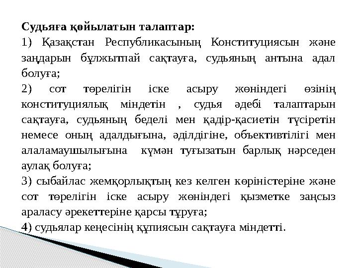 Судьяға қойылатын талаптар: 1) Қазақстан Республикасының Конституциясын және заңдарын бұлжытпай сақтауға, судьяның антына