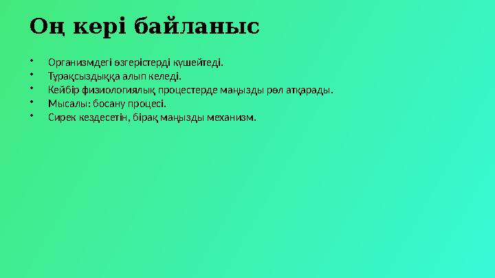 Оң кері байланыс •Организмдегі өзгерістерді күшейтеді. •Тұрақсыздыққа алып келеді. •Кейбір физиологиялық процестерде маңызды рөл