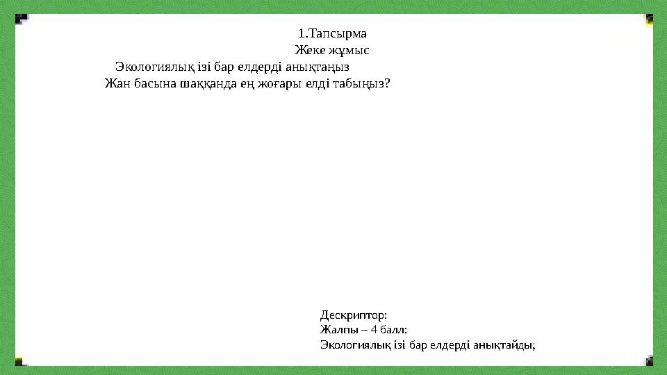 1.Тапсырма Жеке жұмыс Экологиялық ізі бар елдерді анықтаңыз Жан басына шаққанда ең жоғары елді табыңыз? Дескриптор: Жалпы – 4