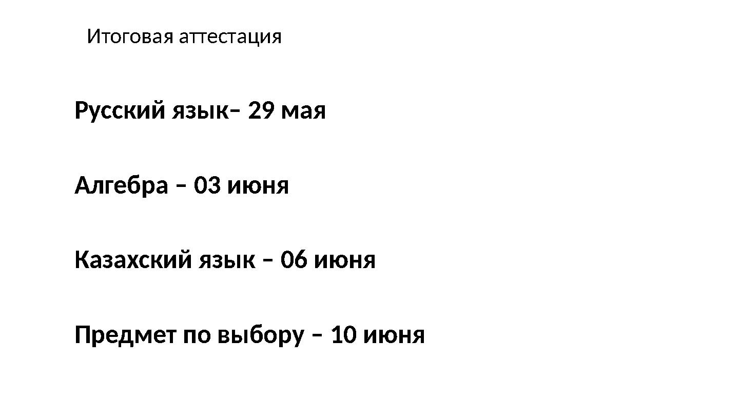 Итоговая аттестация Русский язык– 29 мая Алгебра – 03 июня Казахский язык – 06 июня Предмет по выбору – 10 июня