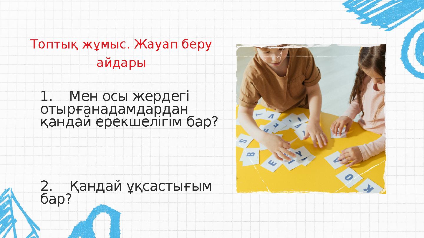 1. Мен осы жердегі отырғанадамдардан қандай ерекшелігім бар? 2. Қандай ұқсастығым бар? Топтық жұмыс. Жауап беру айдары
