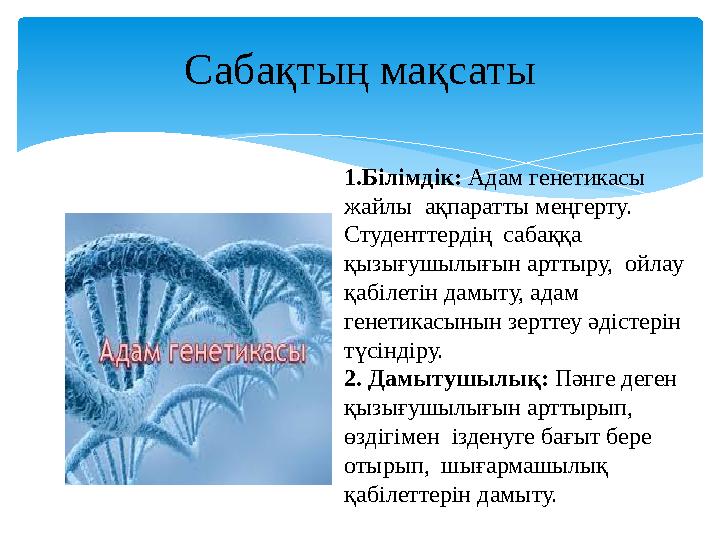 Сабақтың мақсаты 1.Білімдік: Адам генетикасы жайлы ақпаратты меңгерту. Студенттердің сабаққа қызығушылығын арттыру, ойла