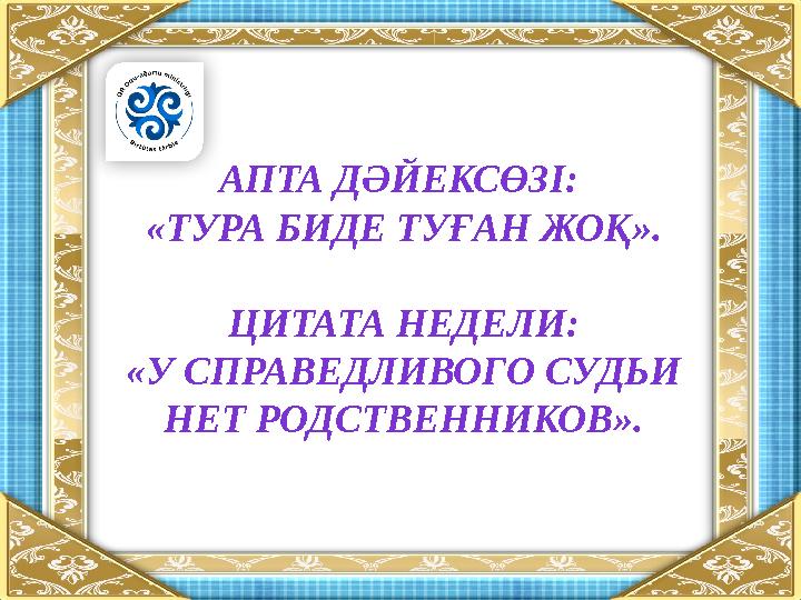 АПТА ДӘЙЕКСӨЗІ: «ТУРА БИДЕ ТУҒАН ЖОҚ ». ЦИТАТА НЕДЕЛИ: «У СПРАВЕДЛИВОГО СУДЬИ НЕТ РОДСТВЕННИКОВ».