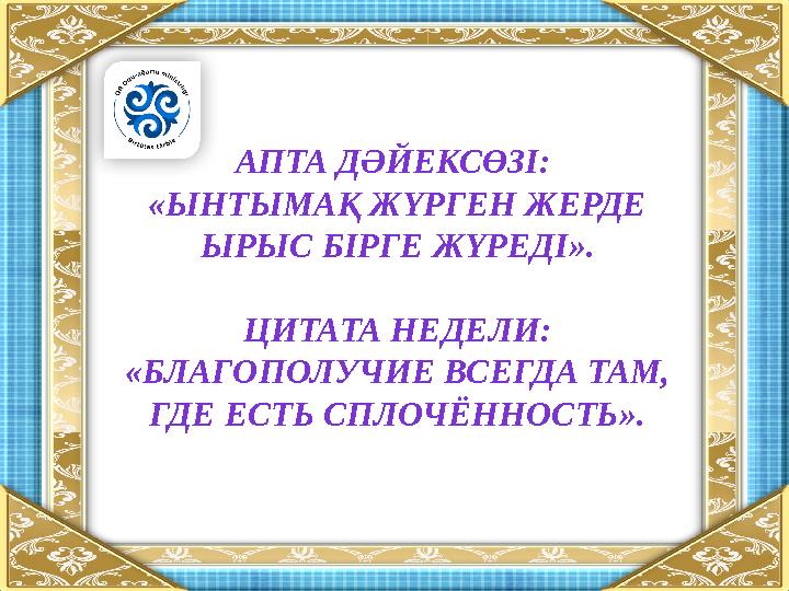 АПТА ДӘЙЕКСӨЗІ: «ЫНТЫМАҚ ЖҮРГЕН ЖЕРДЕ ЫРЫС БІРГЕ ЖҮРЕДІ ». ЦИТАТА НЕДЕЛИ: «БЛАГОПОЛУЧИЕ ВСЕГДА ТАМ, ГДЕ ЕСТЬ СПЛОЧЁННОСТЬ».