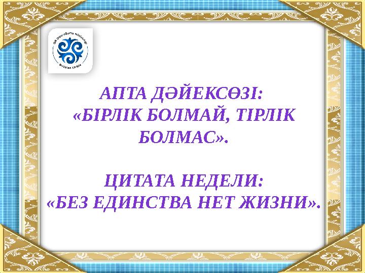 АПТА ДӘЙЕКСӨЗІ: «БІРЛІК БОЛМАЙ, ТІРЛІК БОЛМАС». ЦИТАТА НЕДЕЛИ: «БЕЗ ЕДИНСТВА НЕТ ЖИЗНИ».