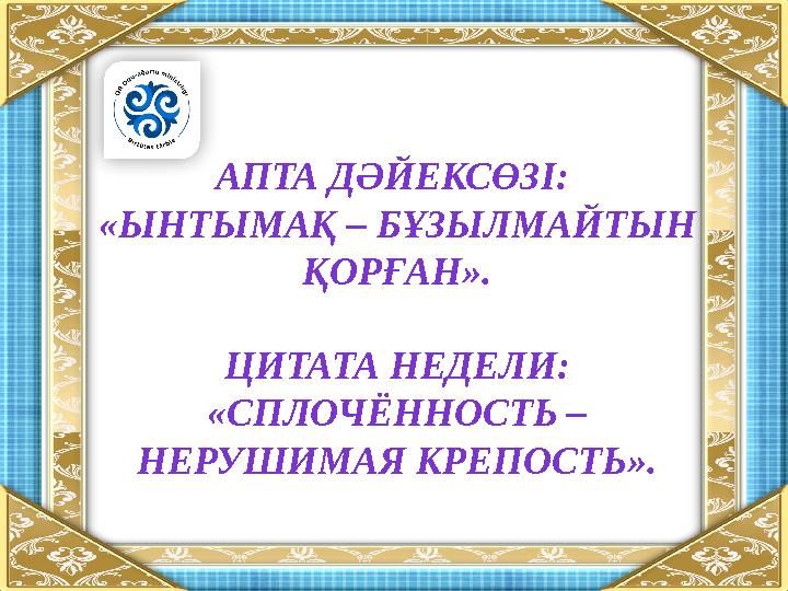 АПТА ДӘЙЕКСӨЗІ: «ЫНТЫМАҚ – БҰЗЫЛМАЙТЫН ҚОРҒАН». ЦИТАТА НЕДЕЛИ: «СПЛОЧЁННОСТЬ – НЕРУШИМАЯ КРЕПОСТЬ».