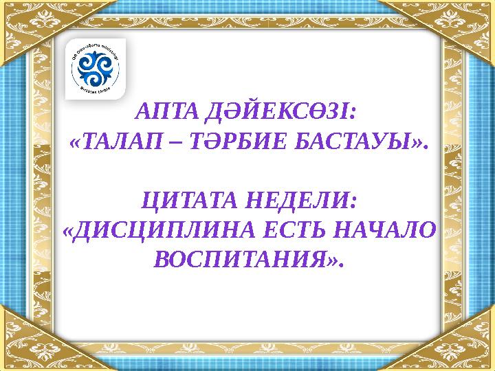 АПТА ДӘЙЕКСӨЗІ: «ТАЛАП – ТӘРБИЕ БАСТАУЫ ». ЦИТАТА НЕДЕЛИ: «ДИСЦИПЛИНА ЕСТЬ НАЧАЛО ВОСПИТАНИЯ».