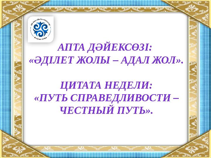 АПТА ДӘЙЕКСӨЗІ: «ӘДІЛЕТ ЖОЛЫ – АДАЛ ЖОЛ». ЦИТАТА НЕДЕЛИ: «ПУТЬ СПРАВЕДЛИВОСТИ – ЧЕСТНЫЙ ПУТЬ».