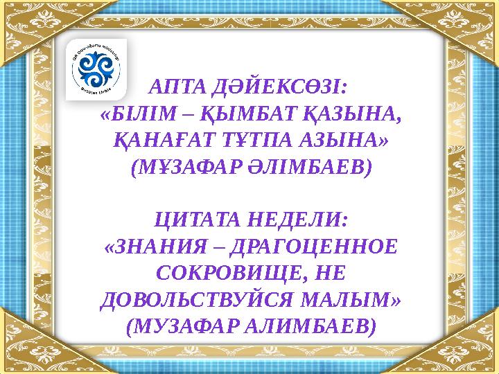 АПТА ДӘЙЕКСӨЗІ: «БІЛІМ – ҚЫМБАТ ҚАЗЫНА, ҚАНАҒАТ ТҰТПА АЗЫНА» (МҰЗАФАР ӘЛІМБАЕВ) ЦИТАТА НЕДЕЛИ: «ЗНАНИЯ – ДРАГОЦЕННОЕ СОКРОВИ