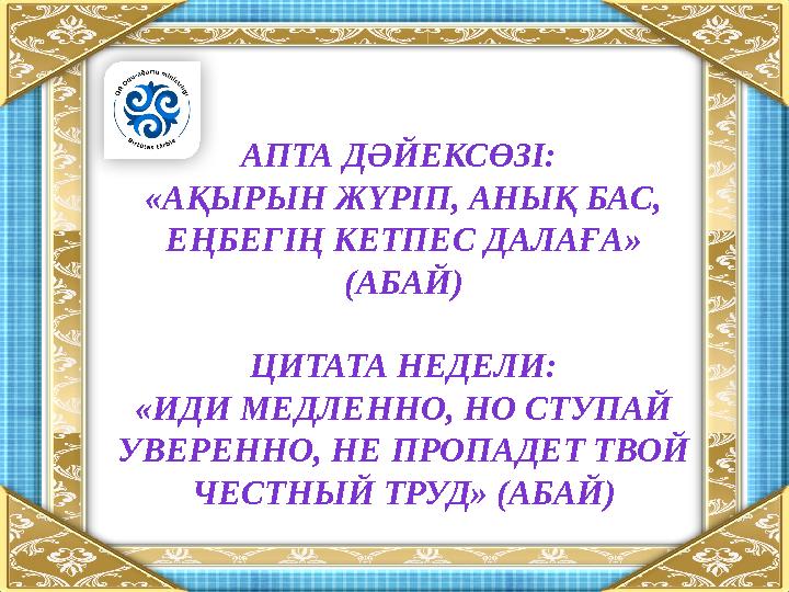 АПТА ДӘЙЕКСӨЗІ: «АҚЫРЫН ЖҮРІП, АНЫҚ БАС, ЕҢБЕГІҢ КЕТПЕС ДАЛАҒА » (АБАЙ) ЦИТАТА НЕДЕЛИ: «ИДИ МЕДЛЕННО, НО СТУПАЙ УВЕРЕННО, НЕ