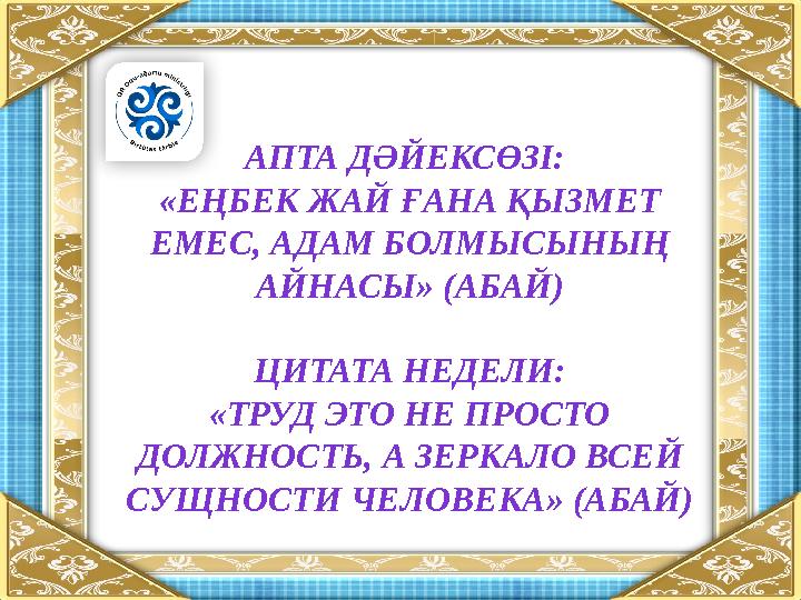 АПТА ДӘЙЕКСӨЗІ: «ЕҢБЕК ЖАЙ ҒАНА ҚЫЗМЕТ ЕМЕС, АДАМ БОЛМЫСЫНЫҢ АЙНАСЫ» (АБАЙ) ЦИТАТА НЕДЕЛИ: «ТРУД ЭТО НЕ ПРОСТО ДОЛЖНОСТЬ, А