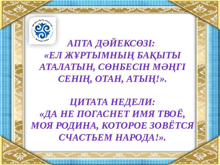 АПТА ДӘЙЕКСӨЗІ: «ЕЛ ЖҰРТЫМНЫҢ БАҚЫТЫ АТАЛАТЫН, СӨНБЕСІН МӘҢГІ СЕНІҢ, ОТАН, АТЫҢ!». ЦИТАТА НЕДЕЛИ: «ДА НЕ ПОГАСНЕТ ИМЯ ТВОЁ,