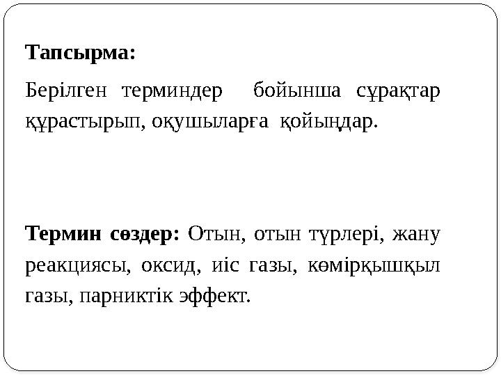 Тапсырма: Берілген терминдер бойынша сұрақтар құрастырып, оқушыларға қойыңдар. Термин сөздер: Отын, отын түрлері, жану реакц