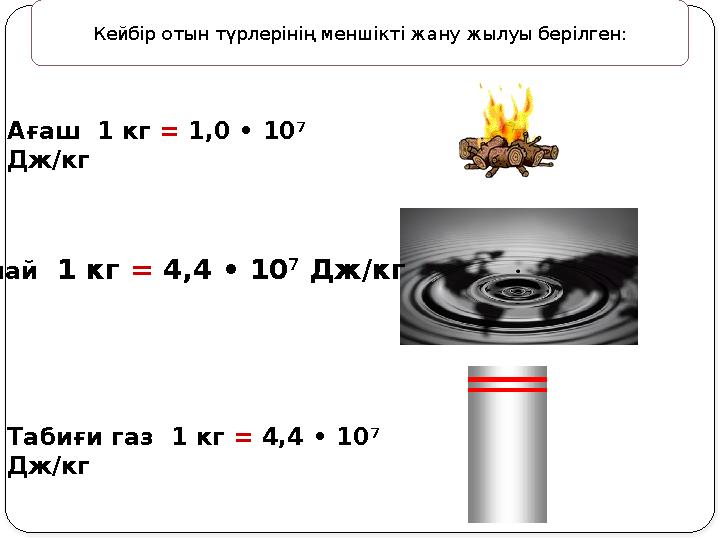 Мұнай 1 кг = 4,4 • 10 7 Дж/кг Табиғи газ 1 кг = 4,4 • 10 7 Дж/кг Ағаш 1 кг = 1,0 • 10 7 Дж/кг Кейбір отын түрлерінің мен