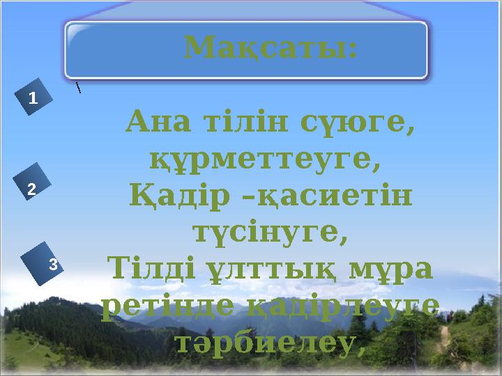 Мақсаты: Ана тілін сүюге, құрметтеуге, Қадір –қасиетін түсінуге, Тілді ұлттық мұра ретінде қадірлеуге тәрбиелеу, 1 2 3 \