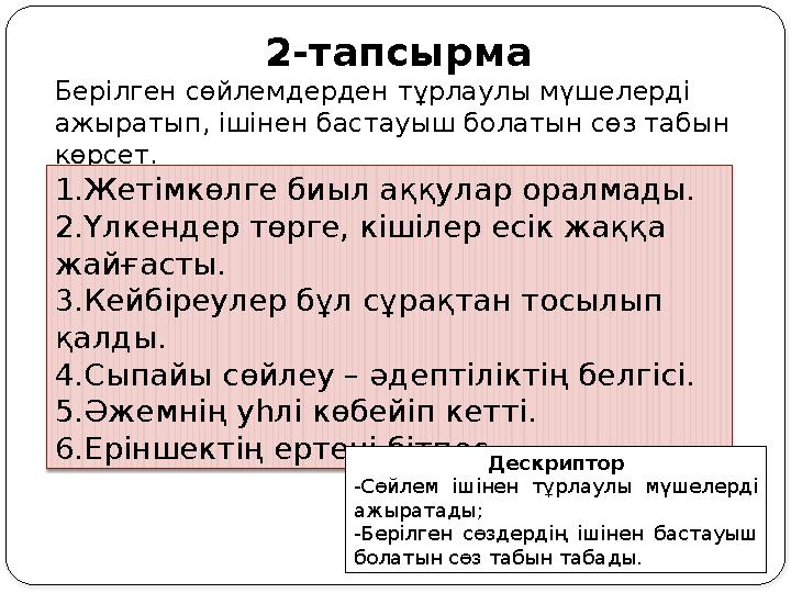 2-тапсырма Берілген сөйлемдерден тұрлаулы мүшелерді ажыратып, ішінен бастауыш болатын сөз табын көрсет. 1.Жетімкөлге биыл ақ