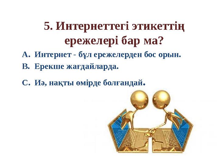 5. Интернеттегі этикеттің ережелері бар ма? A.Интернет - бұл ережелерден бос орын. B.Ерекше жағдайларда. C.Иә, нақты өмірде бол