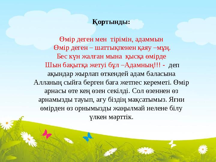 Қортынды: Өмір деген мен тірімін, адаммын Өмір деген – шаттықпенен қаяу –мұң. Бес күн жалған мына қысқа өмірде Шын бақ