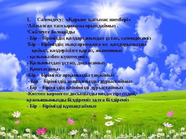 1. Сәлемдесу: «Қарым- қатынас шеңбері» -Айтылған тапсырманы орындаймыз . -Сөйлеуге болмайды - Бір – біріміздің қолдарымыздан ұ