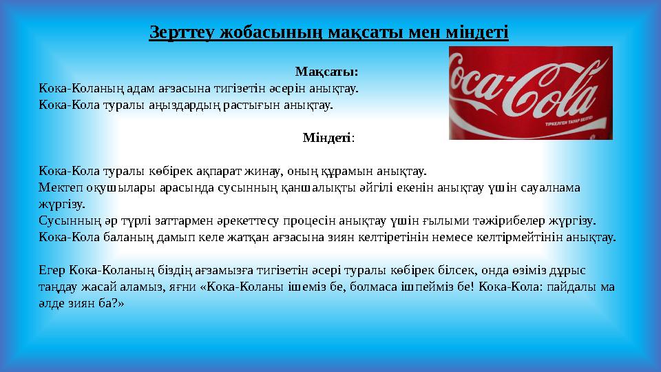 Зерттеу жобасының мақсаты мен міндеті Мақсаты: Кока-Коланың адам ағзасына тигізетін әсерін анықтау. Кока-Кола туралы аңыздард