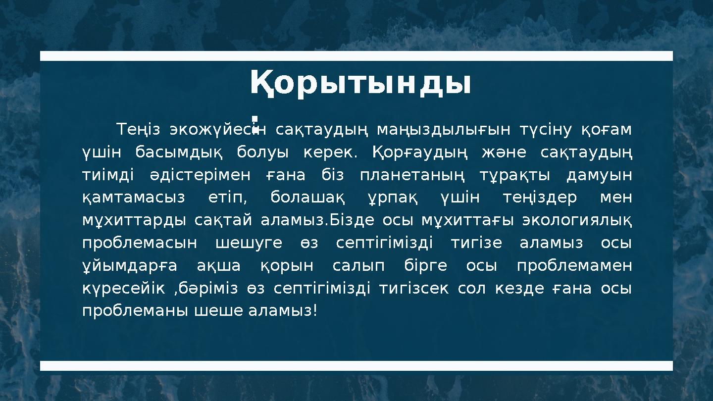 Қорытынды : Теңіз экожүйесін сақтаудың маңыздылығын түсіну қоғам үшін басымдық болуы керек. Қорғаудың және сақтаудың тиімді