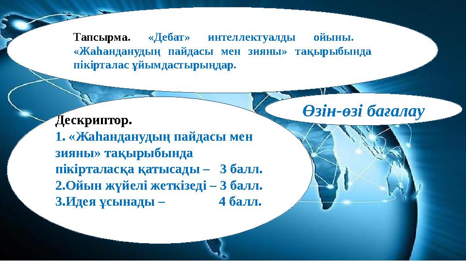 Тапсырма. «Дебат» интеллектуалды ойыны. «Жаһанданудың пайдасы мен зияны» тақырыбында пікірталас ұйымдастырыңдар. Өзін-өзі бағ