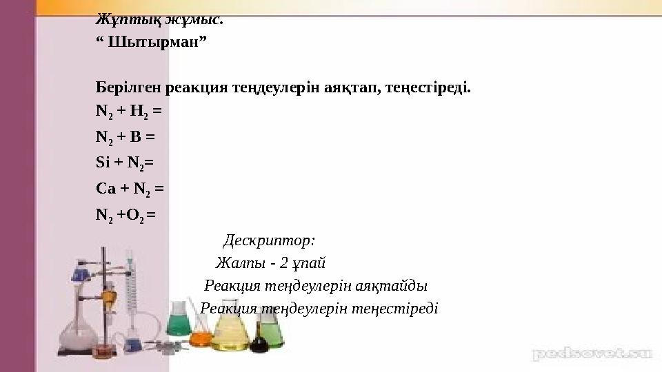 Жұптық жұмыс. “ Шытырман” Берілген реакция теңдеулерін аяқтап, теңестіреді. N 2 + H 2 = N 2 + B = Si + N 2 = Ca + N 2 = N