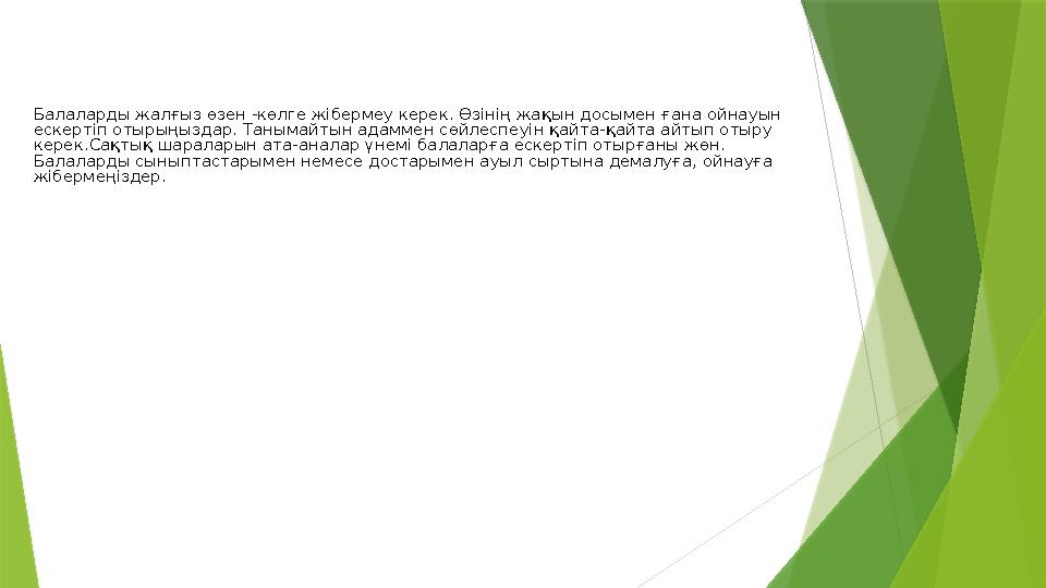 Балаларды жалғыз өзен -көлге жібермеу керек. Өзінің жақын досымен ғана ойнауын ескертіп отырыңыздар. Танымайтын