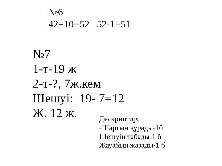 №6 42+10=52 52-1=51 №7 1-т-19 ж 2-т-?, 7ж.кем Шешуі: 19- 7=12 Ж. 12 ж. Дескриптор: -Шартын құрады-1б Шешуін табады-1 б Жауаб