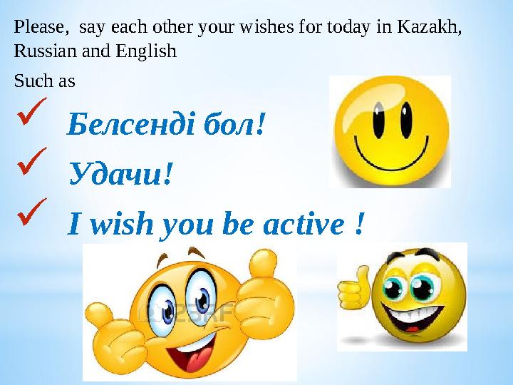 Please, say each other your wishes for today in Kazakh, Russian and English Such as  Белсенді бол!  Удачи!  I wish you be