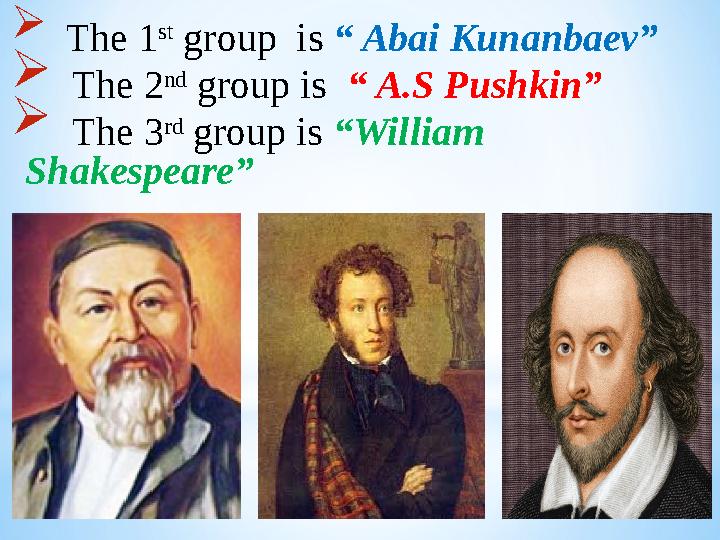  The 1 st group is “ Abai Kunanbaev”  The 2 nd group is “ A.S Pushkin”  The 3 rd group is “William Shakespeare”