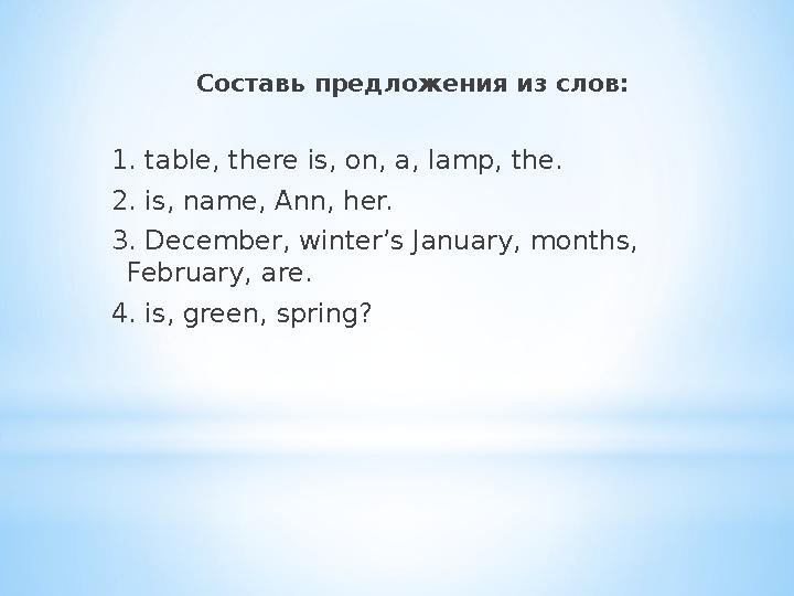 Составь предложения из слов: 1. table, there is, on, a, lamp, the. 2. is, name, Ann, her. 3. December, winter’s January