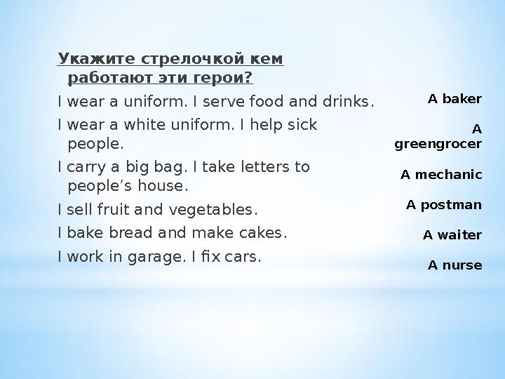 A baker A greengrocer A mechanic A postman A waiter A nurse Укажите стрелочкой кем работают эти герои? I wear a uniform. I ser