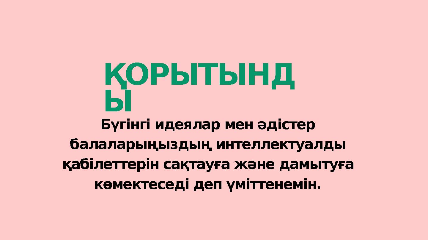 ҚОРЫТЫНД Ы Бүгінгі идеялар мен әдістер балаларыңыздың интеллектуалды қабілеттерін сақтауға және дамытуға көмектеседі деп үміт