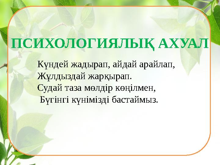 ПСИХОЛОГИЯЛЫҚ АХУАЛ Күндей жадырап, айдай арайлап, Жұлдыздай жарқырап. Судай таза мөлдір көңілмен,