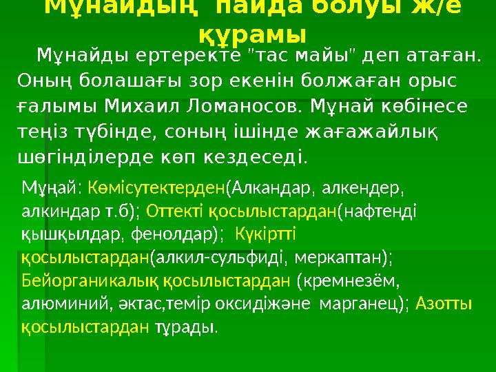 Мұнайды ертеректе "тас майы" деп атаған. Оның болашағы зор екенін болжаған орыс ғалымы Михаил Ломаносов. Мұнай көбінесе тең