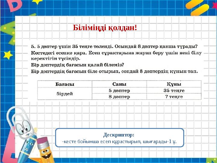 Біліміңді қолдан! Дескриптор: -кесте бойынша есеп құрастырып, шығарады-1 ұ.