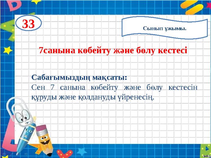 Сынып ұжымы.33 7санына көбейту және бөлу кестесі Сабағымыздың мақсаты: Сен 7 санына көбейту және бөлу кестесін құруды және қол