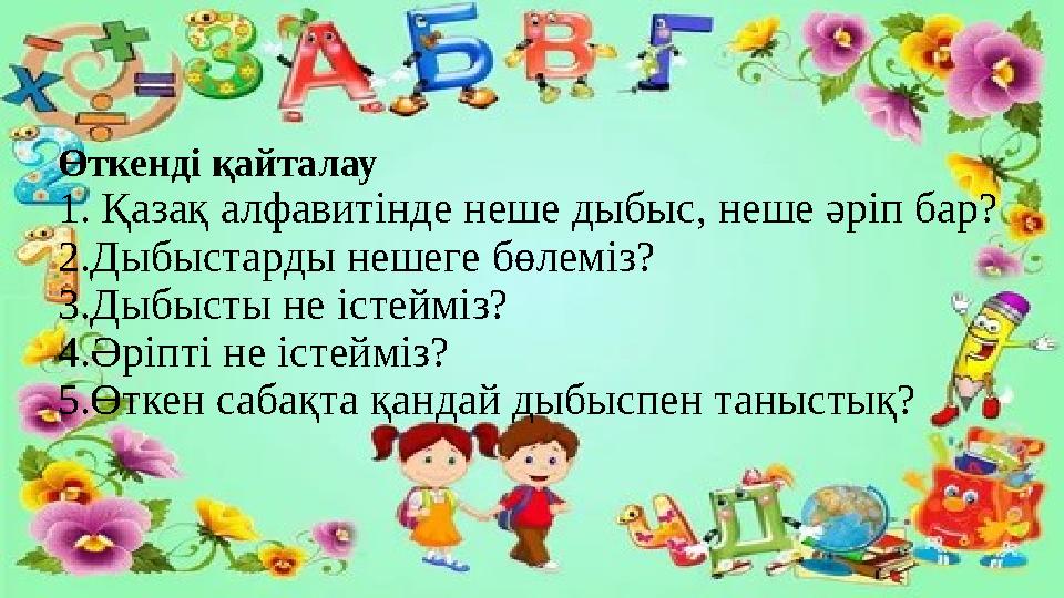 Өткенді қайталау 1. Қазақ алфавитінде неше дыбыс, неше әріп бар? 2.Дыбыстарды нешеге бөлеміз? 3.Дыбысты не істейміз? 4.Әріпті не