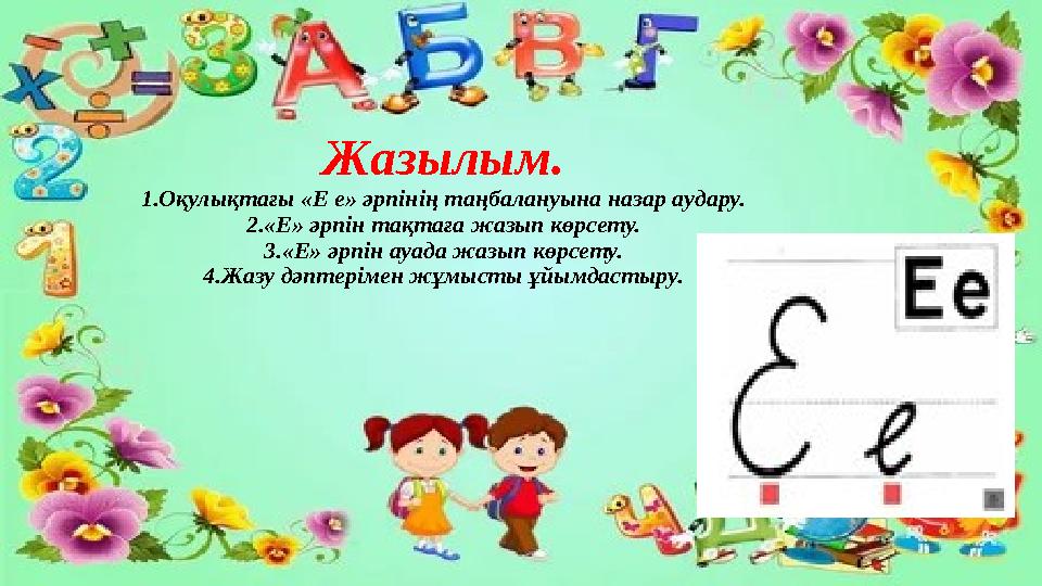 Жазылым. 1.Оқулықтағы «Е е» әрпінің таңбалануына назар аудару. 2.«Е» әрпін тақтаға жазып көрсету. 3.«Е» әрпін ауада жазып көрсет