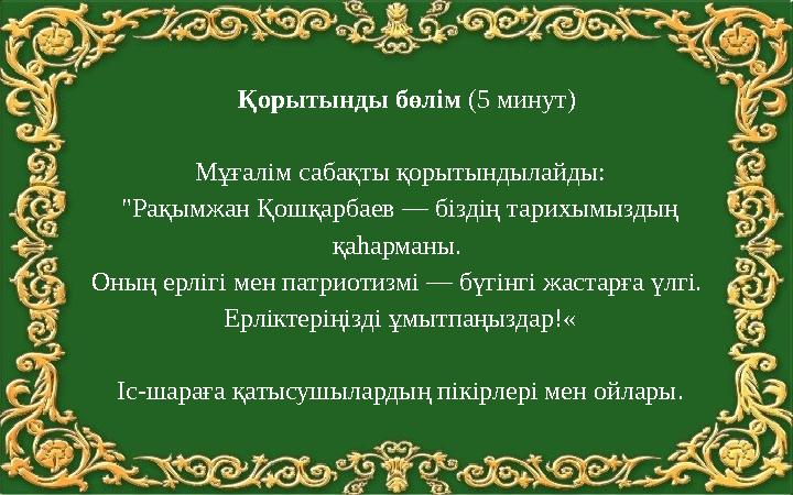 Қорытынды бөлім (5 минут) Мұғалім сабақты қорытындылайды: "Рақымжан Қошқарбаев — біздің тарихымыздың қаһарманы. Оның ерлігі