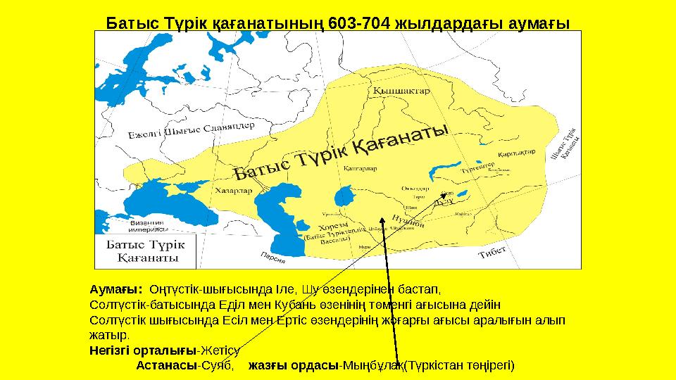 Батыс Түрік қағанатының 603-704 жылдардағы аумағы Аумағы: Оңтүстік-шығысында Іле, Шу өзендерінен бастап, Солтүстік-батысында Еді